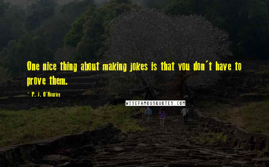 P. J. O'Rourke Quotes: One nice thing about making jokes is that you don't have to prove them.