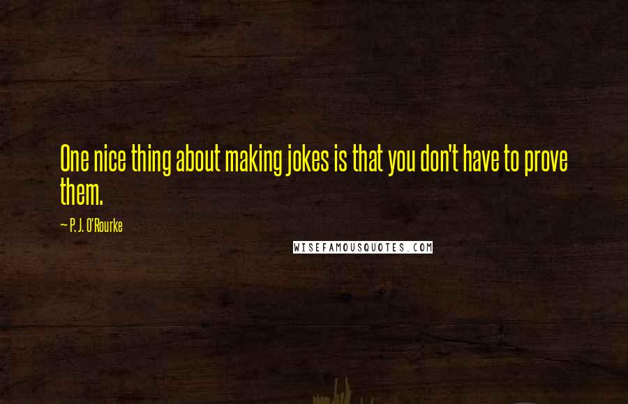 P. J. O'Rourke Quotes: One nice thing about making jokes is that you don't have to prove them.