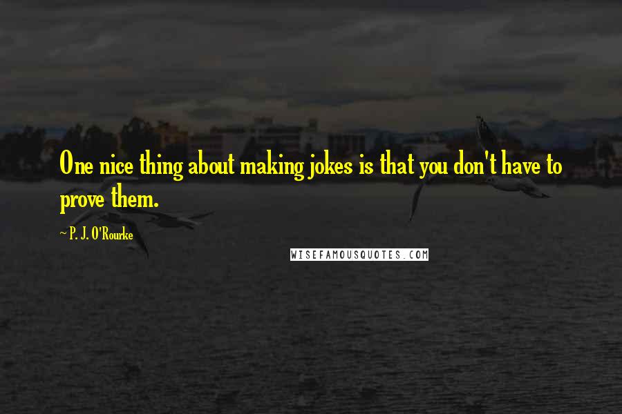 P. J. O'Rourke Quotes: One nice thing about making jokes is that you don't have to prove them.