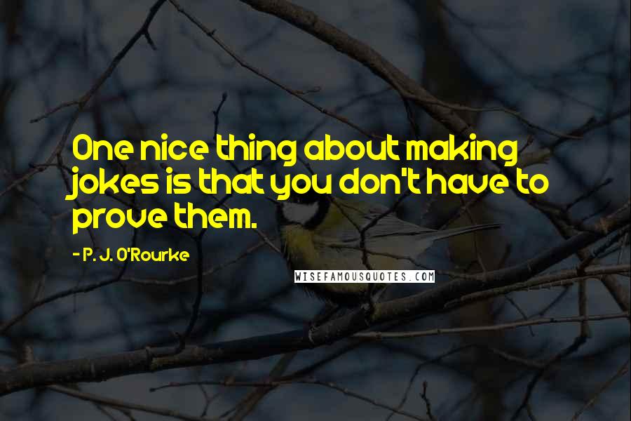 P. J. O'Rourke Quotes: One nice thing about making jokes is that you don't have to prove them.