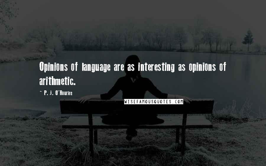 P. J. O'Rourke Quotes: Opinions of language are as interesting as opinions of arithmetic.