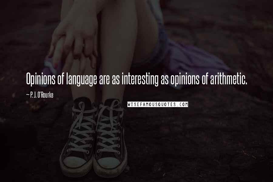 P. J. O'Rourke Quotes: Opinions of language are as interesting as opinions of arithmetic.