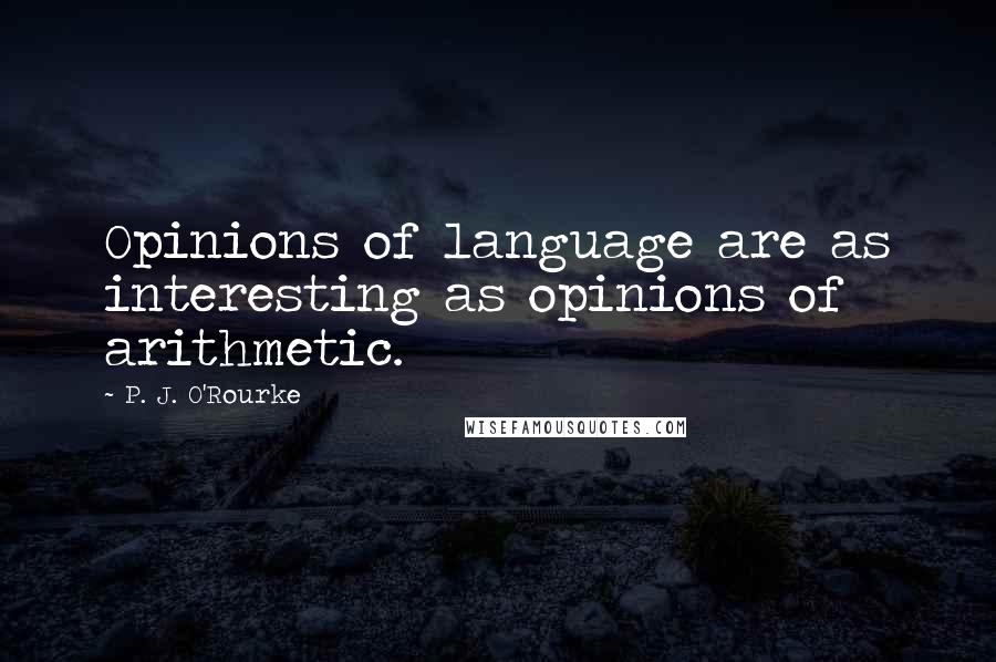 P. J. O'Rourke Quotes: Opinions of language are as interesting as opinions of arithmetic.