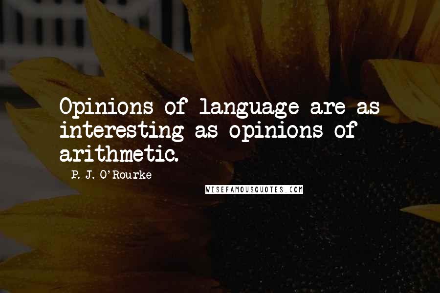 P. J. O'Rourke Quotes: Opinions of language are as interesting as opinions of arithmetic.