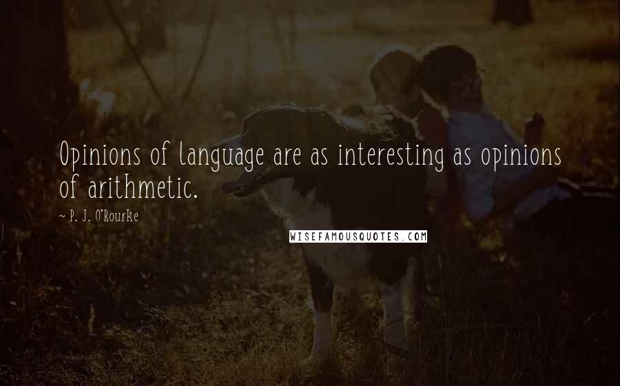 P. J. O'Rourke Quotes: Opinions of language are as interesting as opinions of arithmetic.