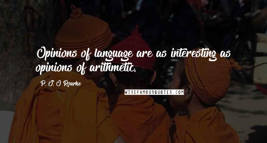 P. J. O'Rourke Quotes: Opinions of language are as interesting as opinions of arithmetic.