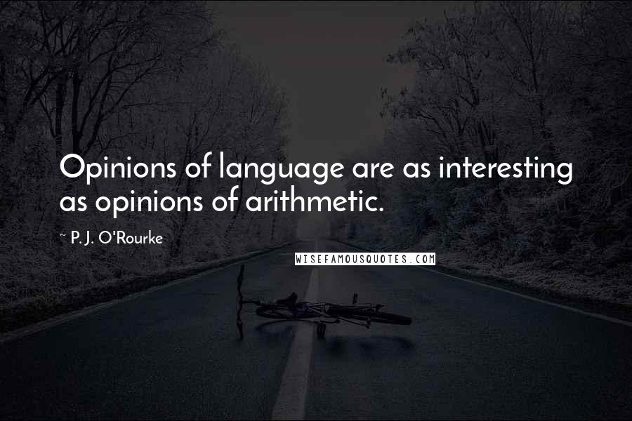 P. J. O'Rourke Quotes: Opinions of language are as interesting as opinions of arithmetic.