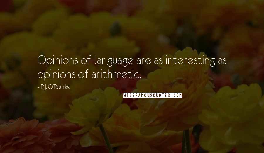 P. J. O'Rourke Quotes: Opinions of language are as interesting as opinions of arithmetic.