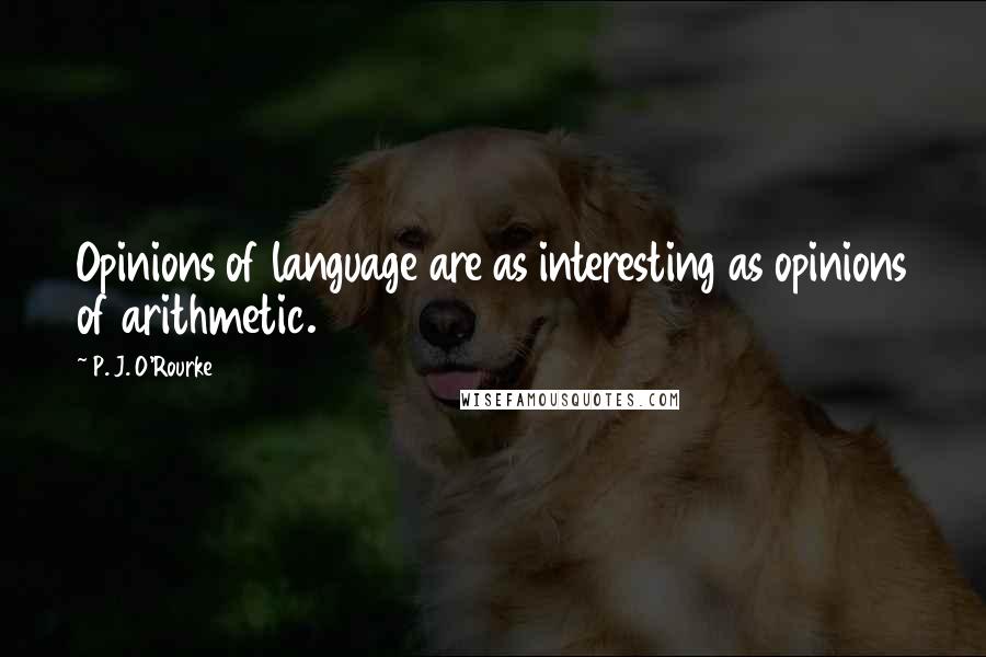 P. J. O'Rourke Quotes: Opinions of language are as interesting as opinions of arithmetic.