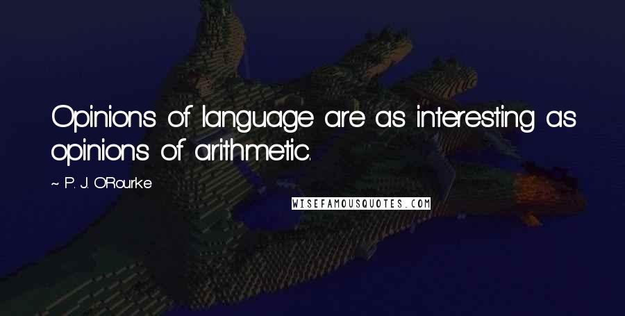 P. J. O'Rourke Quotes: Opinions of language are as interesting as opinions of arithmetic.