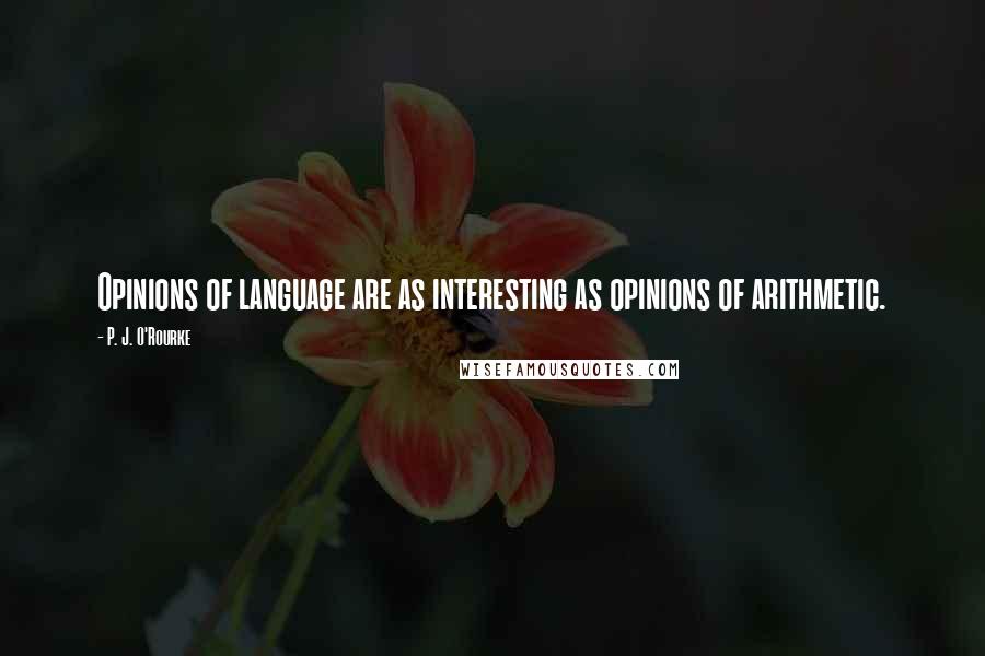 P. J. O'Rourke Quotes: Opinions of language are as interesting as opinions of arithmetic.