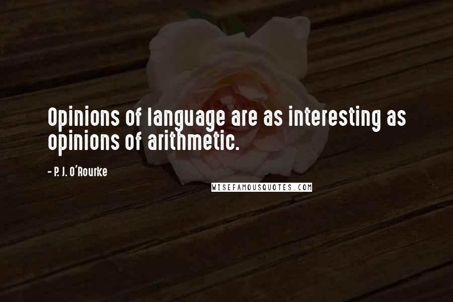 P. J. O'Rourke Quotes: Opinions of language are as interesting as opinions of arithmetic.