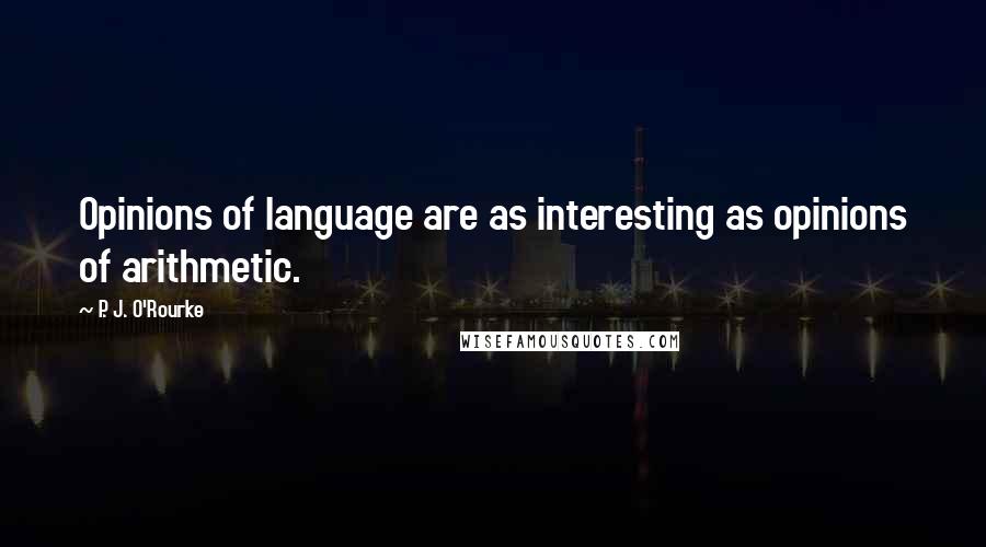 P. J. O'Rourke Quotes: Opinions of language are as interesting as opinions of arithmetic.