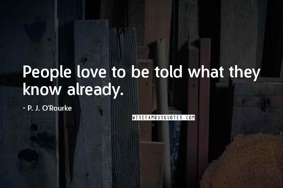 P. J. O'Rourke Quotes: People love to be told what they know already.