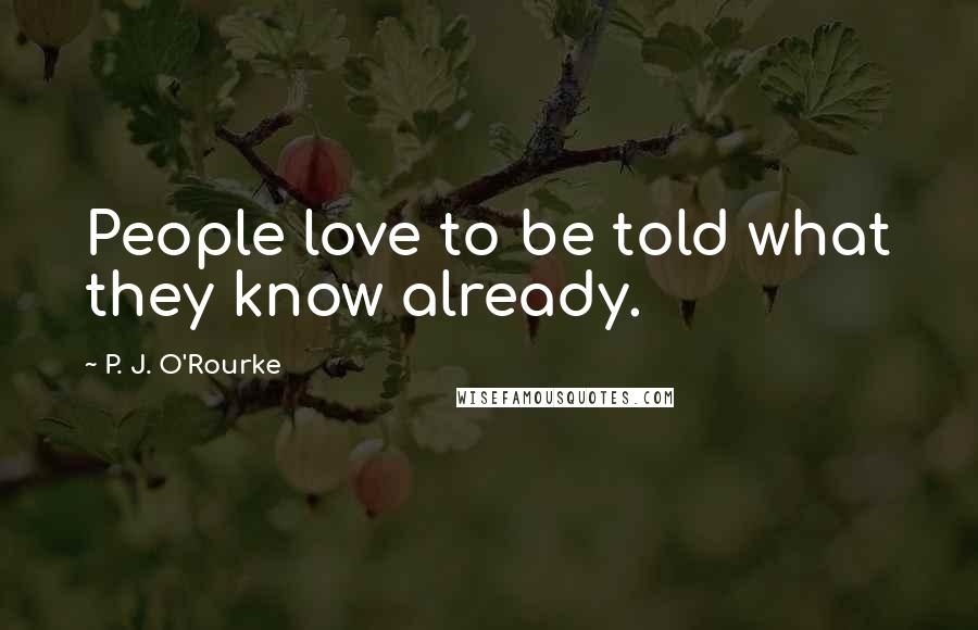 P. J. O'Rourke Quotes: People love to be told what they know already.