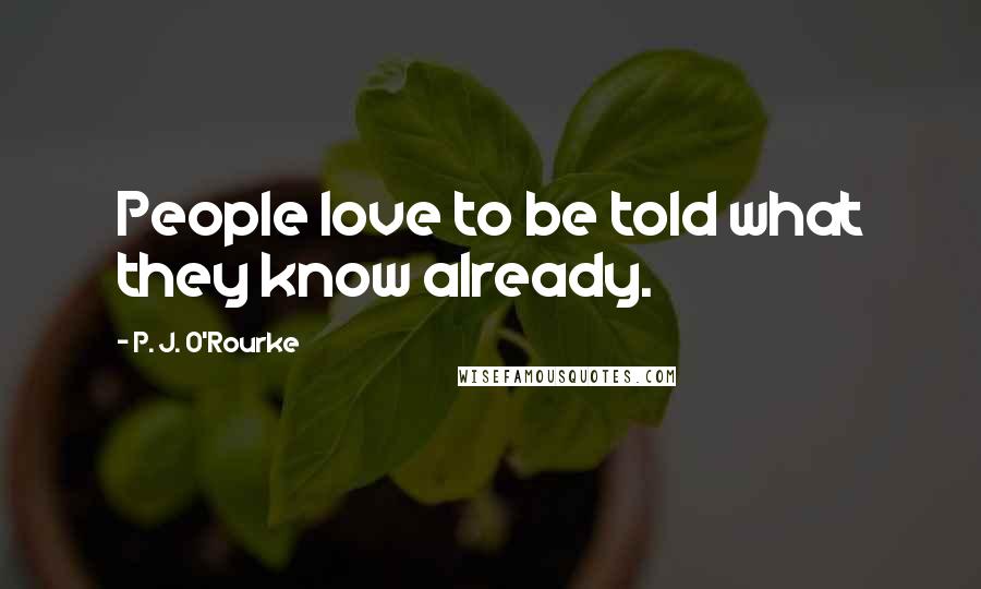 P. J. O'Rourke Quotes: People love to be told what they know already.