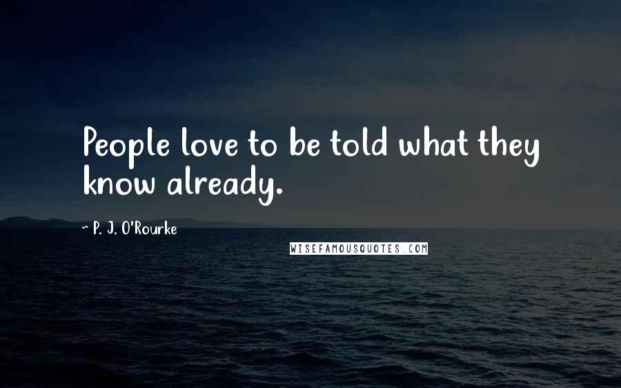 P. J. O'Rourke Quotes: People love to be told what they know already.