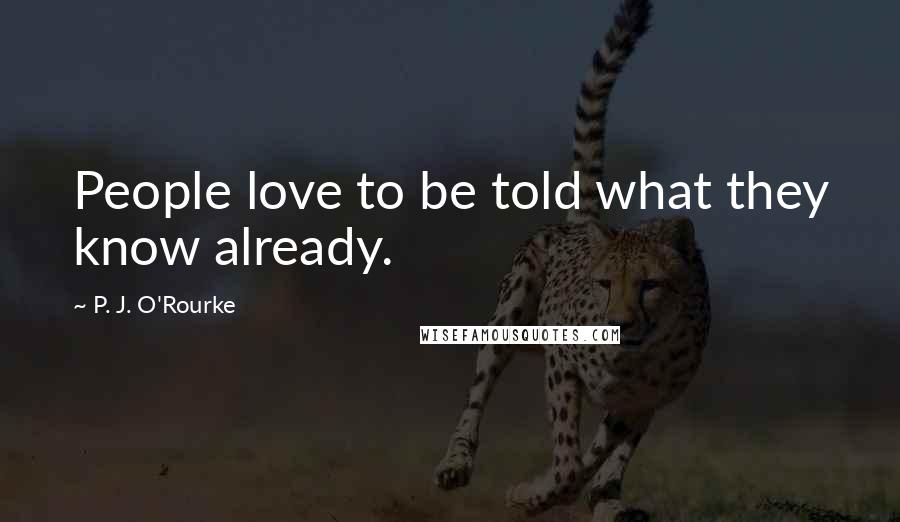 P. J. O'Rourke Quotes: People love to be told what they know already.