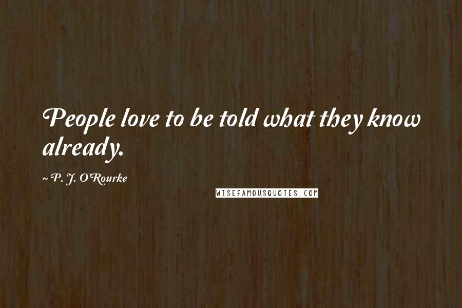 P. J. O'Rourke Quotes: People love to be told what they know already.