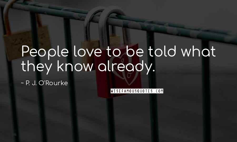 P. J. O'Rourke Quotes: People love to be told what they know already.