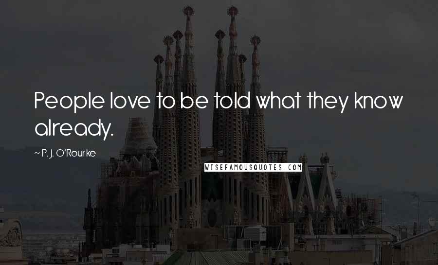 P. J. O'Rourke Quotes: People love to be told what they know already.