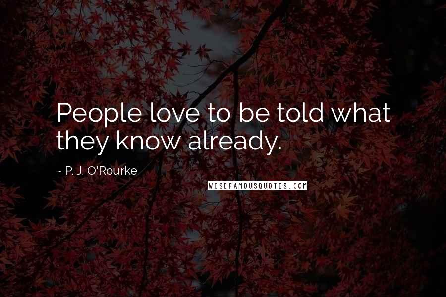 P. J. O'Rourke Quotes: People love to be told what they know already.