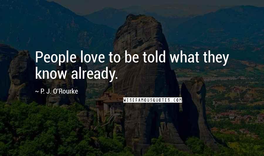 P. J. O'Rourke Quotes: People love to be told what they know already.
