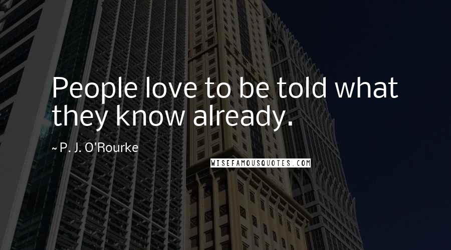 P. J. O'Rourke Quotes: People love to be told what they know already.