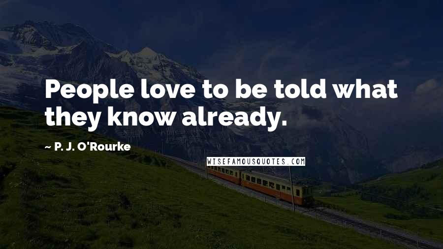 P. J. O'Rourke Quotes: People love to be told what they know already.