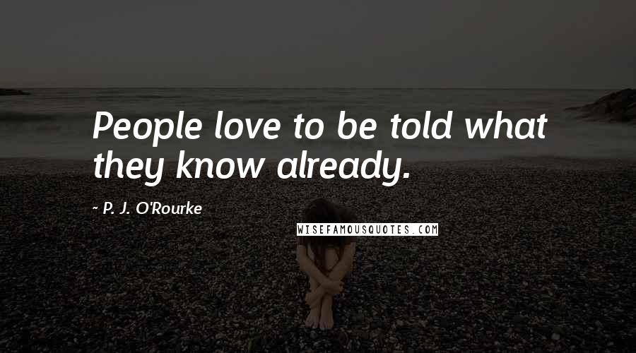 P. J. O'Rourke Quotes: People love to be told what they know already.