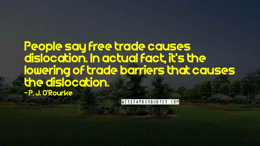 P. J. O'Rourke Quotes: People say free trade causes dislocation. In actual fact, it's the lowering of trade barriers that causes the dislocation.
