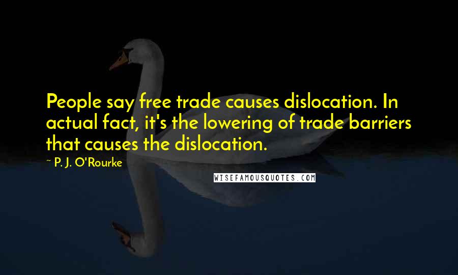 P. J. O'Rourke Quotes: People say free trade causes dislocation. In actual fact, it's the lowering of trade barriers that causes the dislocation.