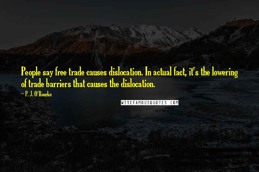 P. J. O'Rourke Quotes: People say free trade causes dislocation. In actual fact, it's the lowering of trade barriers that causes the dislocation.