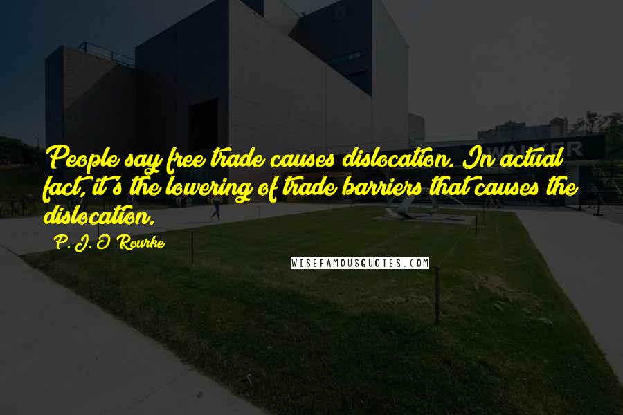 P. J. O'Rourke Quotes: People say free trade causes dislocation. In actual fact, it's the lowering of trade barriers that causes the dislocation.