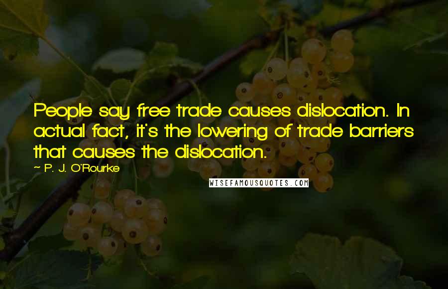 P. J. O'Rourke Quotes: People say free trade causes dislocation. In actual fact, it's the lowering of trade barriers that causes the dislocation.