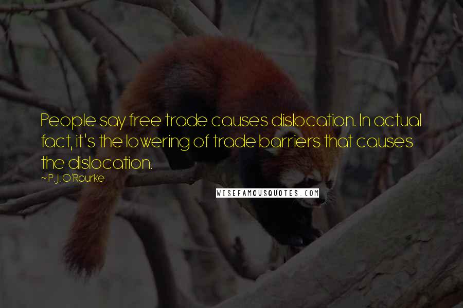 P. J. O'Rourke Quotes: People say free trade causes dislocation. In actual fact, it's the lowering of trade barriers that causes the dislocation.