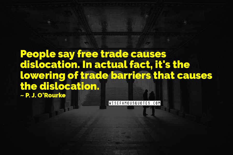 P. J. O'Rourke Quotes: People say free trade causes dislocation. In actual fact, it's the lowering of trade barriers that causes the dislocation.