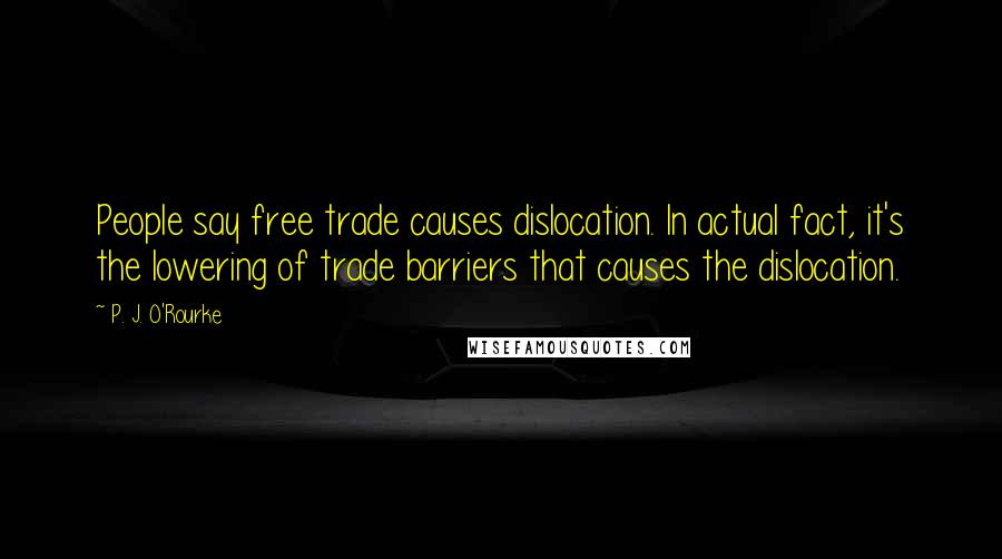 P. J. O'Rourke Quotes: People say free trade causes dislocation. In actual fact, it's the lowering of trade barriers that causes the dislocation.