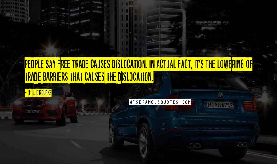 P. J. O'Rourke Quotes: People say free trade causes dislocation. In actual fact, it's the lowering of trade barriers that causes the dislocation.