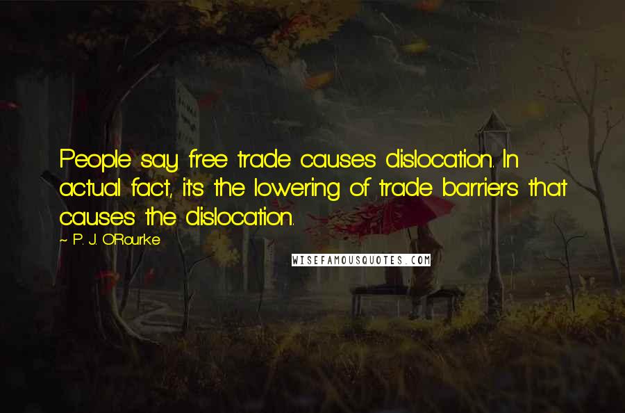 P. J. O'Rourke Quotes: People say free trade causes dislocation. In actual fact, it's the lowering of trade barriers that causes the dislocation.