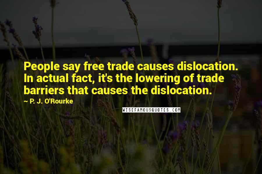 P. J. O'Rourke Quotes: People say free trade causes dislocation. In actual fact, it's the lowering of trade barriers that causes the dislocation.