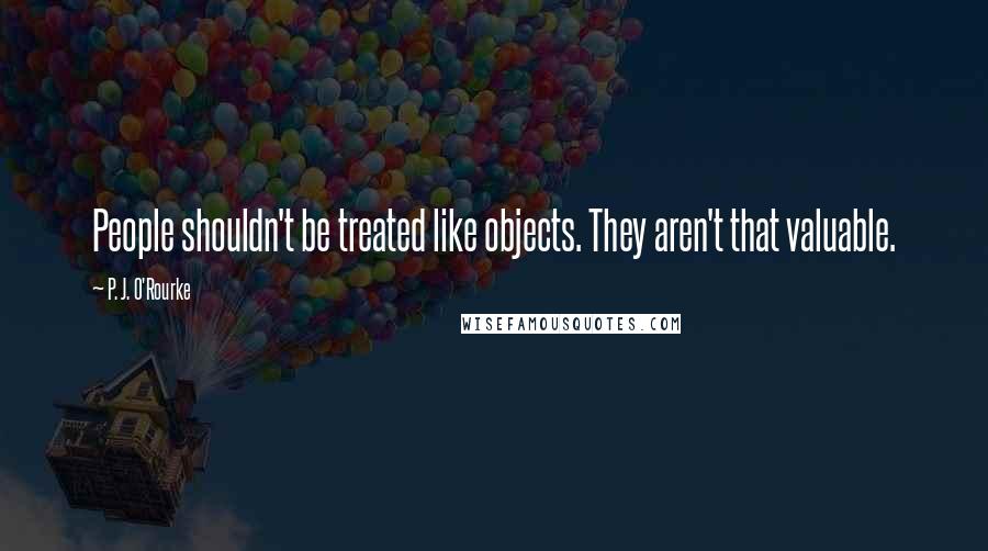 P. J. O'Rourke Quotes: People shouldn't be treated like objects. They aren't that valuable.