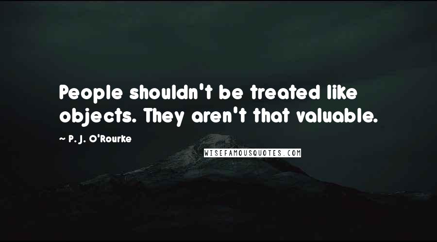 P. J. O'Rourke Quotes: People shouldn't be treated like objects. They aren't that valuable.