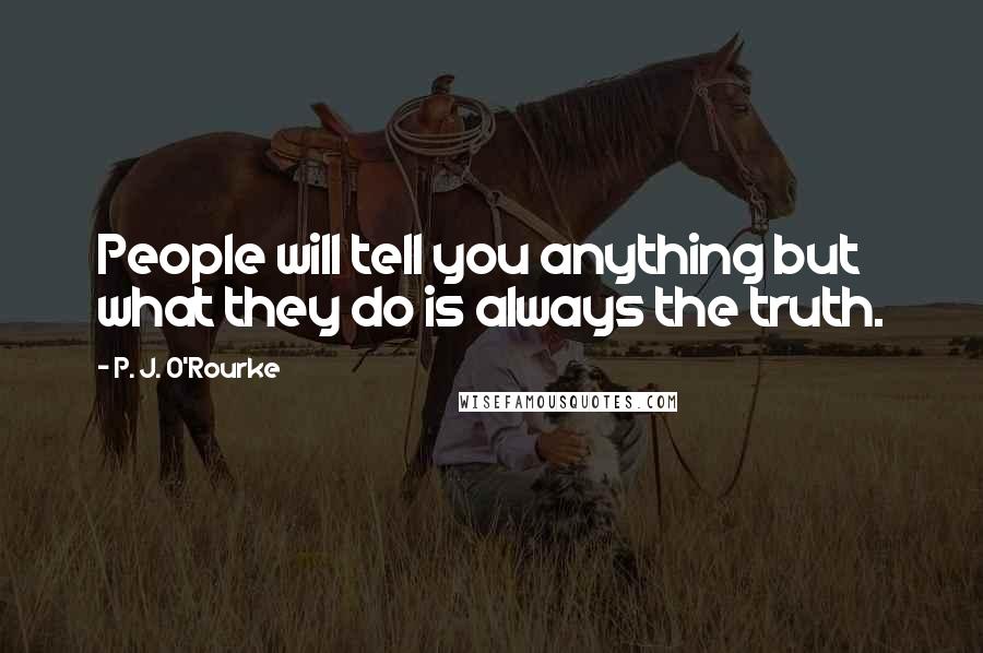 P. J. O'Rourke Quotes: People will tell you anything but what they do is always the truth.