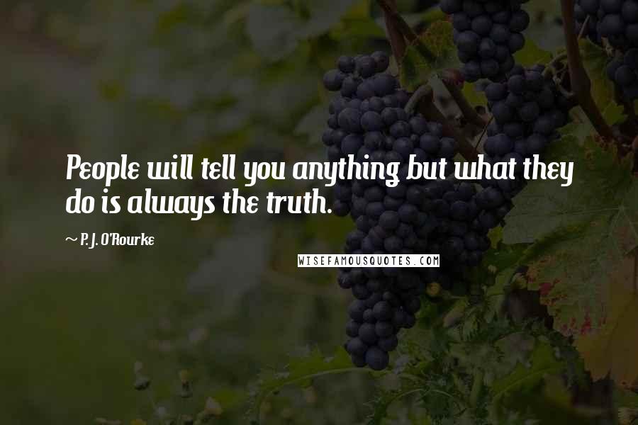 P. J. O'Rourke Quotes: People will tell you anything but what they do is always the truth.