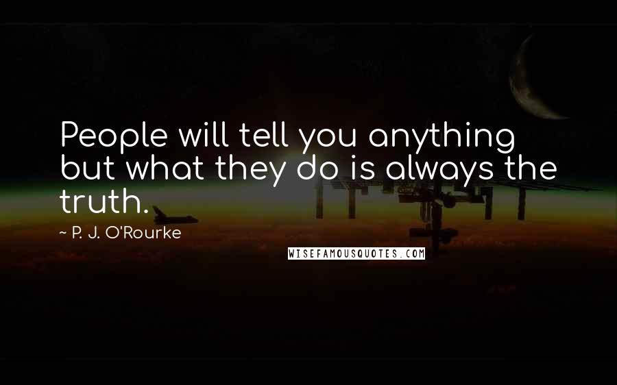 P. J. O'Rourke Quotes: People will tell you anything but what they do is always the truth.