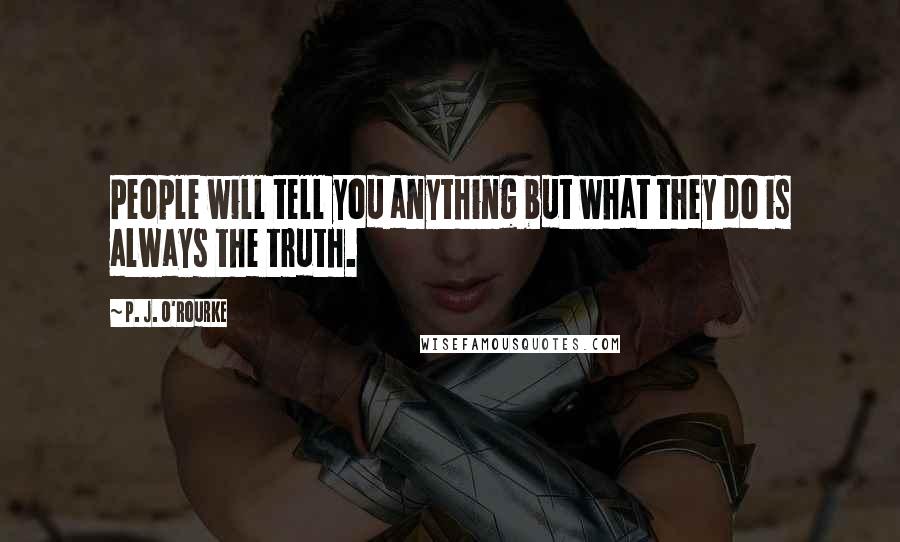 P. J. O'Rourke Quotes: People will tell you anything but what they do is always the truth.