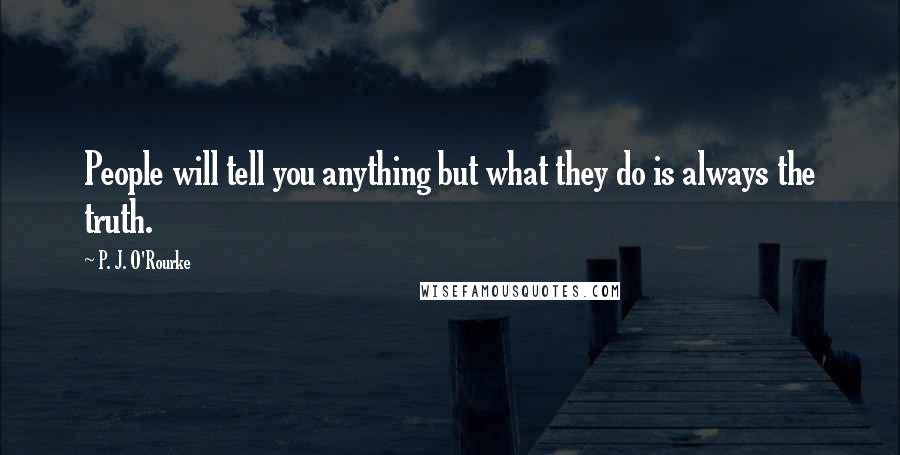 P. J. O'Rourke Quotes: People will tell you anything but what they do is always the truth.