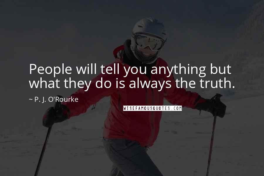 P. J. O'Rourke Quotes: People will tell you anything but what they do is always the truth.