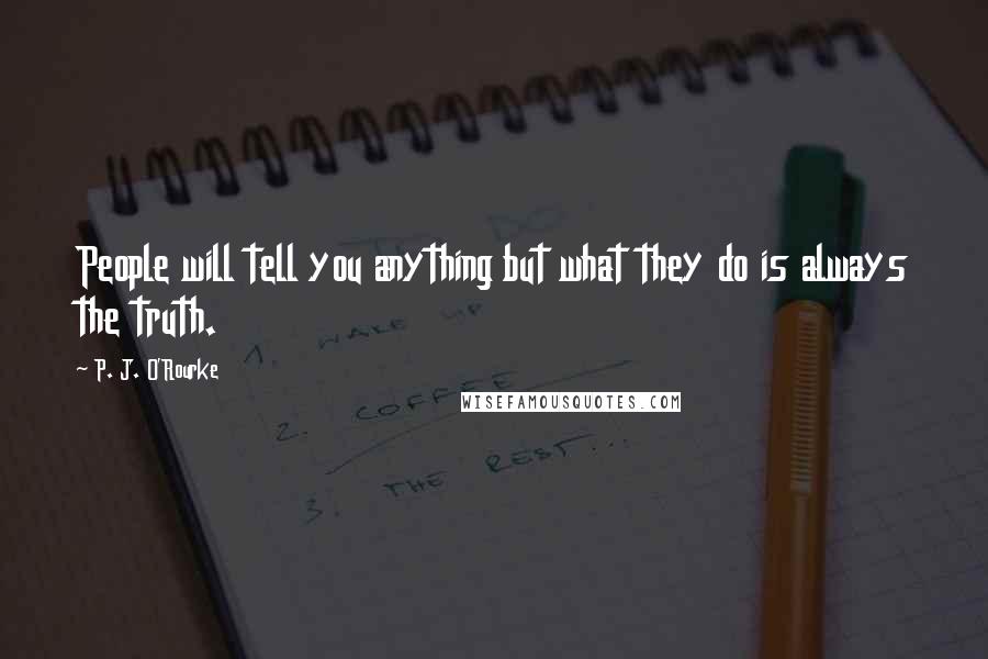 P. J. O'Rourke Quotes: People will tell you anything but what they do is always the truth.